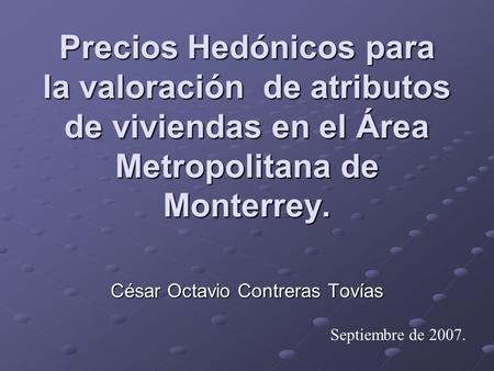 Precios Hedónicos para la valoración de atributos de viviendas en el Área Metropolitana de Monterrey. César Octavio Contreras Tovías Septiembre de 2007.