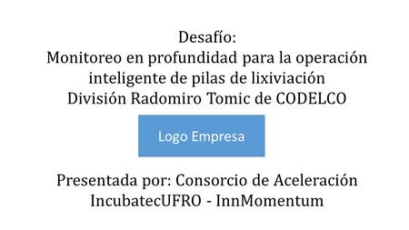 Desafío: Monitoreo en profundidad para la operación inteligente de pilas de lixiviación División Radomiro Tomic de CODELCO Presentada por: Consorcio de.