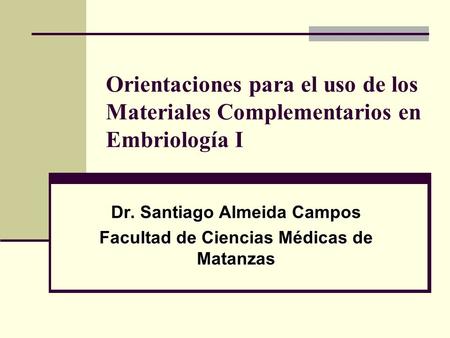 Orientaciones para el uso de los Materiales Complementarios en Embriología I Dr. Santiago Almeida Campos Facultad de Ciencias Médicas de Matanzas.