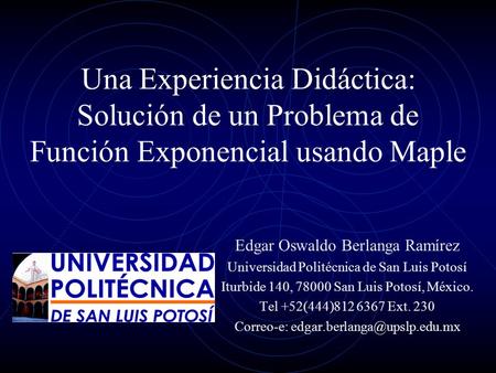Una Experiencia Didáctica: Solución de un Problema de Función Exponencial usando Maple Edgar Oswaldo Berlanga Ramírez Universidad Politécnica de San Luis.