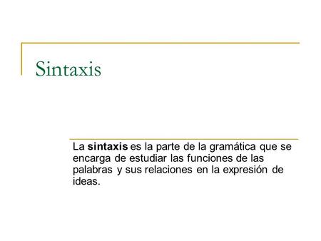 Sintaxis La sintaxis es la parte de la gramática que se encarga de estudiar las funciones de las palabras y sus relaciones en la expresión de ideas.