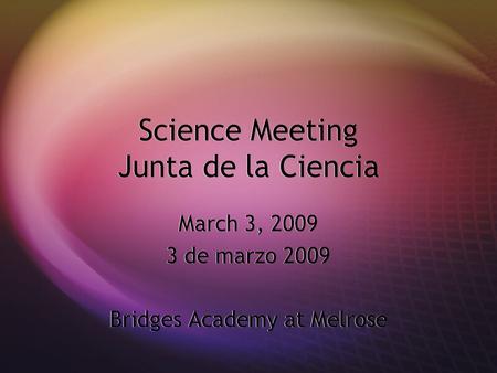 Science Meeting Junta de la Ciencia March 3, 2009 3 de marzo 2009 Bridges Academy at Melrose March 3, 2009 3 de marzo 2009 Bridges Academy at Melrose.