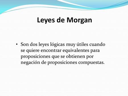 Leyes de Morgan Son dos leyes lógicas muy útiles cuando se quiere encontrar equivalentes para proposiciones que se obtienen por negación de proposiciones.