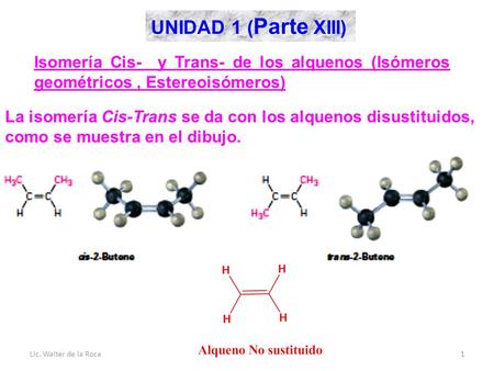 UNIDAD 1 (Parte XIII) Isomería Cis- y Trans- de los alquenos (Isómeros geométricos , Estereoisómeros) La isomería Cis-Trans se da con los alquenos disustituidos,