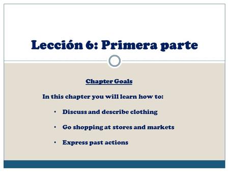 Lección 6: Primera parte Chapter Goals In this chapter you will learn how to: Discuss and describe clothing Go shopping at stores and markets Express past.