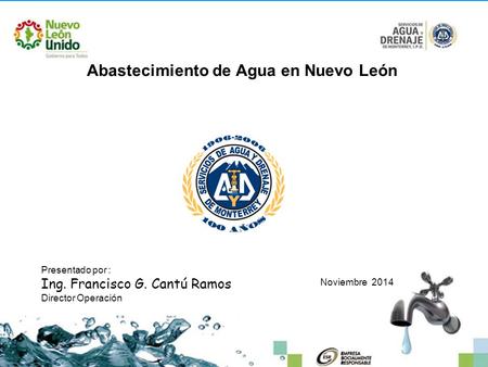 Abastecimiento de Agua en Nuevo León Presentado por : Ing. Francisco G. Cantú Ramos Director Operación Noviembre 2014.
