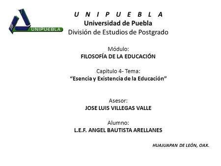U N I P U E B L A Universidad de Puebla División de Estudios de Postgrado Módulo: FILOSOFÍA DE LA EDUCACIÓN Capitulo 4- Tema: