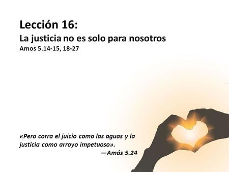 Lección 16: La justicia no es solo para nosotros Amos , 18-27