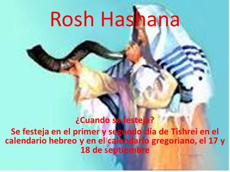 Rosh Hashana ¿Cuando se festeja? Se festeja en el primer y segundo día de Tishrei en el calendario hebreo y en el calendario gregoriano, el 17 y 18 de.