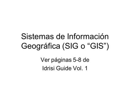 Sistemas de Información Geográfica (SIG o “GIS”) Ver páginas 5-8 de Idrisi Guide Vol. 1.