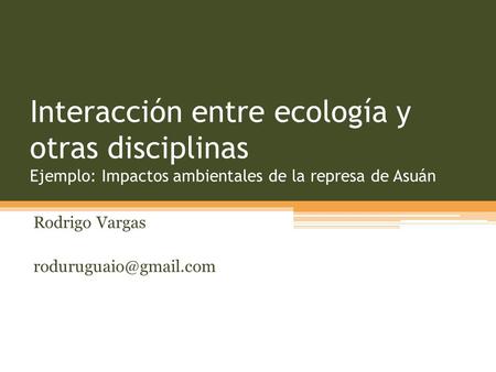 Rodrigo Vargas roduruguaio@gmail.com Interacción entre ecología y otras disciplinas Ejemplo: Impactos ambientales de la represa de Asuán Rodrigo Vargas.