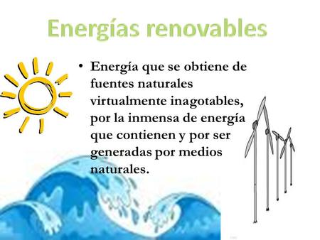 Energías renovables Energía que se obtiene de fuentes naturales virtualmente inagotables, por la inmensa de energía que contienen y por ser generadas por.