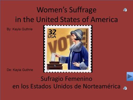 Women’s Suffrage in the United States of America Sufragio Femenino en los Estados Unidos de Norteamérica By: Kayla Guthrie De: Kayla Guthrie.