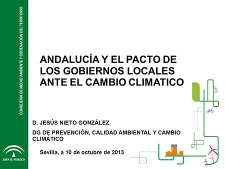 ANDALUCÍA Y EL PACTO DE LOS GOBIERNOS LOCALES ANTE EL CAMBIO CLIMATICO Sevilla, a 10 de octubre de 2013 D. JESÚS NIETO GONZÁLEZ DG DE PREVENCIÓN, CALIDAD.