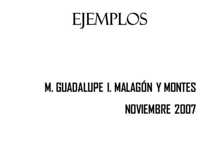 EJEMPLOS M. GUADALUPE I. MALAGÓN Y MONTES NOVIEMBRE 2007.
