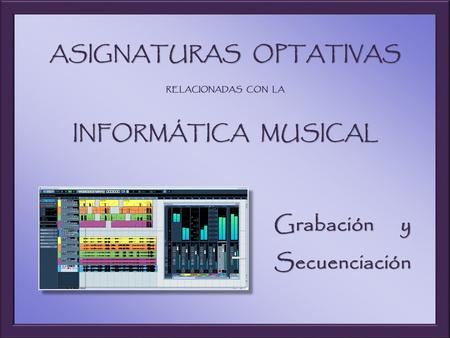 ASIGNATURAS OPTATIVAS RELACIONADAS CON LA INFORMÁTICA MUSICAL Grabación y Secuenciación.