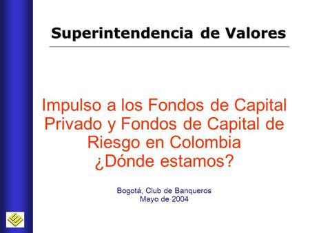 1 Impulso a los Fondos de Capital Privado y Fondos de Capital de Riesgo en Colombia ¿Dónde estamos? Bogotá, Club de Banqueros Mayo de 2004 Superintendencia.