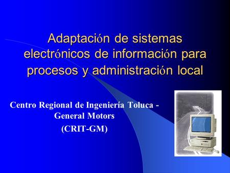 Adaptaci ó n de sistemas electr ó nicos de informaci ó n para procesos y administraci ó n local Centro Regional de Ingeniería Toluca - General Motors (CRIT-GM)
