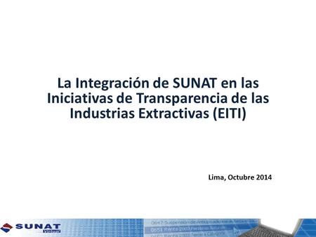 La Integración de SUNAT en las Iniciativas de Transparencia de las Industrias Extractivas (EITI) Lima, Octubre 2014.
