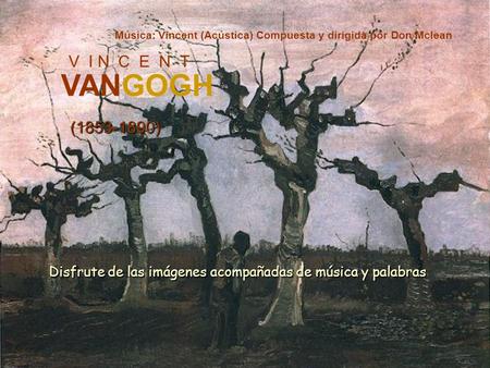 V I N C E N T VANGOGH (1853-1890) Música: Vincent (Acústica) Compuesta y dirigida por Don Mclean Disfrute de las imágenes acompañadas de música y palabras.