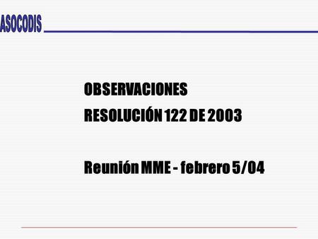 OBSERVACIONES RESOLUCIÓN 122 DE 2003 Reunión MME - febrero 5/04.