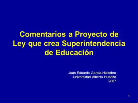 1 Comentarios a Proyecto de Ley que crea Superintendencia de Educación Juan Eduardo García-Huidobro Universidad Alberto Hurtado 2007.
