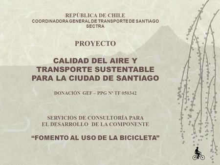REPÚBLICA DE CHILE COORDINADORA GENERAL DE TRANSPORTE DE SANTIAGO SECTRA PROYECTO CALIDAD DEL AIRE Y TRANSPORTE SUSTENTABLE PARA LA CIUDAD DE SANTIAGO.
