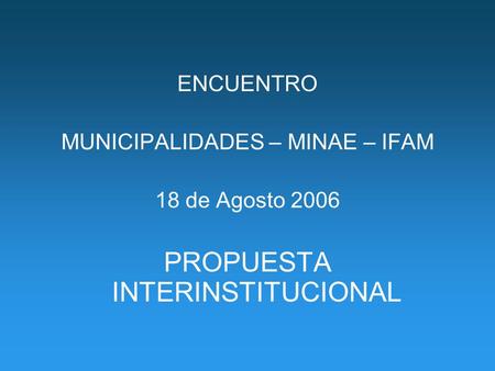 ENCUENTRO MUNICIPALIDADES – MINAE – IFAM 18 de Agosto 2006 PROPUESTA INTERINSTITUCIONAL.