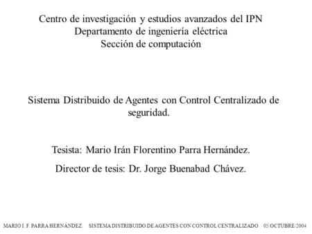 MARIO I. F. PARRA HERNÁNDEZ. SISTEMA DISTRIBUIDO DE AGENTES CON CONTROL CENTRALIZADO 05/OCTUBRE/2004 Centro de investigación y estudios avanzados del IPN.