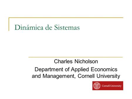 Dinámica de Sistemas Charles Nicholson Department of Applied Economics and Management, Cornell University.