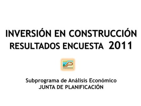 INVERSIÓN EN CONSTRUCCIÓN RESULTADOS ENCUESTA 2011 INVERSIÓN EN CONSTRUCCIÓN RESULTADOS ENCUESTA 2011 Subprograma de Análisis Económico JUNTA DE PLANIFICACIÓN.