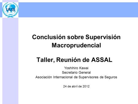 Taller, Reunión de ASSAL Conclusión sobre Supervisión Macroprudencial Yoshihiro Kawai Secretario General Asociación Internacional de Supervisores de Seguros.