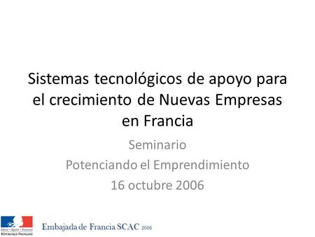 Sistemas tecnológicos de apoyo para el crecimiento de Nuevas Empresas en Francia Seminario Potenciando el Emprendimiento 16 octubre 2006 Embajada de Francia.