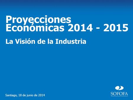 Proyecciones Económicas 2014 - 2015 La Visión de la Industria Santiago, 18 de junio de 2014.