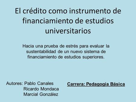 El crédito como instrumento de financiamiento de estudios universitarios Autores: Pablo Canales Ricardo Mondaca Marcial González Hacia una prueba de estrés.