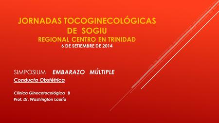 JORNADAS TOCOGINECOLÓGICAS DE SOGIU REGIONAL CENTRO EN TRINIDAD 6 DE SETIEMBRE DE 2014 SIMPOSIUM EMBARAZO MÚLTIPLE Conducta Obstétrica Clínica Ginecotocológica.