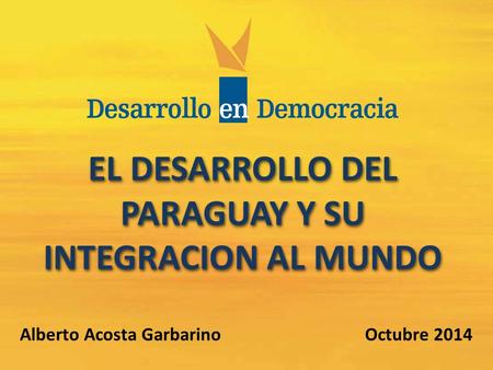 EL DESARROLLO DEL PARAGUAY Y SU INTEGRACION AL MUNDO Alberto Acosta Garbarino Octubre 2014.