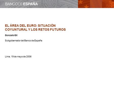 EL ÁREA DEL EURO: SITUACIÓN COYUNTURAL Y LOS RETOS FUTUROS Gonzalo Gil Subgobernador del Banco de España Lima, 19 de mayo de 2006.