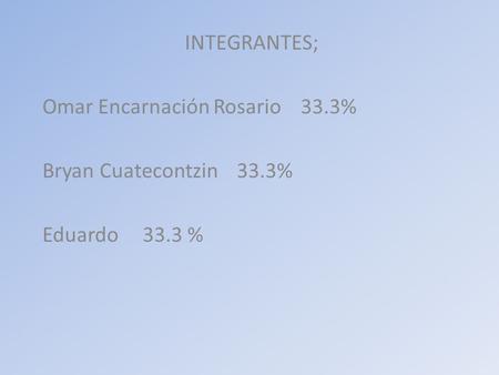 INTEGRANTES; Omar Encarnación Rosario 33.3% Bryan Cuatecontzin 33.3% Eduardo 33.3 %