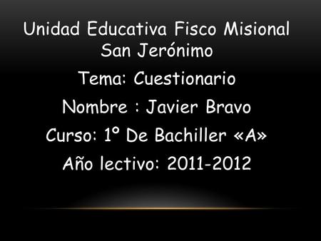Unidad Educativa Fisco Misional San Jerónimo Tema: Cuestionario Nombre : Javier Bravo Curso: 1º De Bachiller «A» Año lectivo: 2011-2012.