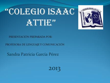 “COLEGIO ISAAC ATTIE” 2013 Sandra Patricia García Pérez