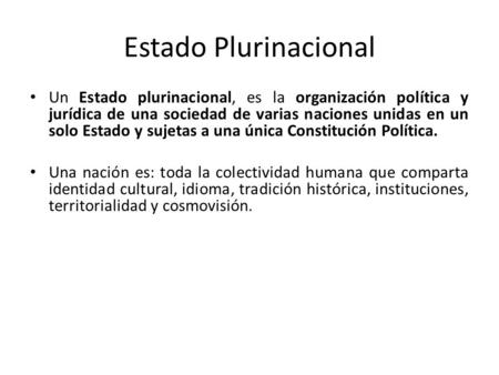 Estado Plurinacional Un Estado plurinacional, es la organización política y jurídica de una sociedad de varias naciones unidas en un solo Estado y sujetas.