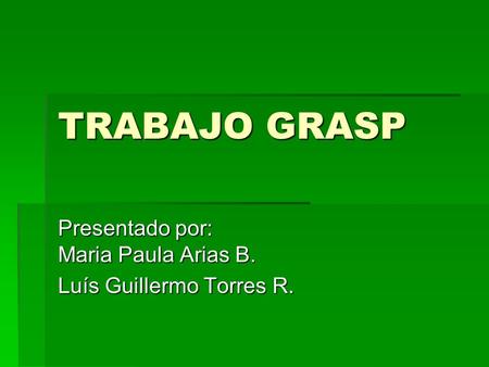 TRABAJO GRASP Presentado por: Maria Paula Arias B. Luís Guillermo Torres R.