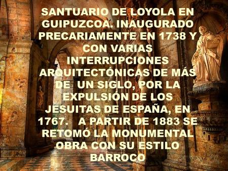 . SANTUARIO DE LOYOLA EN GUIPUZCOA. INAUGURADO PRECARIAMENTE EN 1738 Y CON VARIAS INTERRUPCIONES ARQUITECTÓNICAS DE MÁS DE UN SIGLO, POR LA EXPULSIÓN.