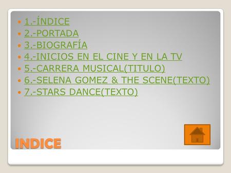 INDICE 1.-ÍNDICE 2.-PORTADA 3.-BIOGRAFÍA 4.-INICIOS EN EL CINE Y EN LA TV 5.-CARRERA MUSICAL(TITULO) 6.-SELENA GOMEZ & THE SCENE(TEXTO) 7.-STARS DANCE(TEXTO)