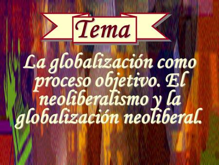 TemaLa globalización como proceso objetivo. El neoliberalismo y la globalización neoliberal.