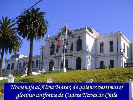 Homenaje al Alma Mater, de quienes vestimos el glorioso uniforme de Cadete Naval de Chile.