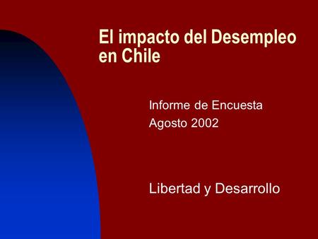 El impacto del Desempleo en Chile Informe de Encuesta Agosto 2002 Libertad y Desarrollo.