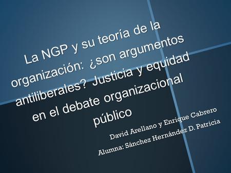 La NGP y su teoría de la organización: ¿son argumentos antiliberales? Justicia y equidad en el debate organizacional público David Arellano y Enrique Cabrero.
