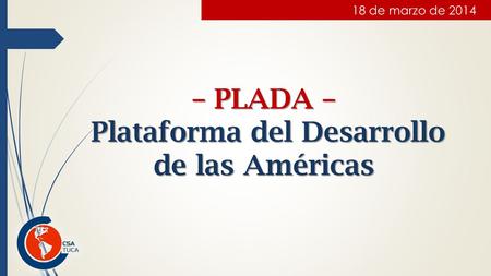 – PLADA – Plataforma del Desarrollo de las Américas Plataforma del Desarrollo de las Américas 18 de marzo de 2014.